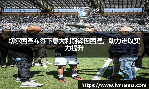 切尔西宣布签下意大利前锋因西涅，助力进攻实力提升