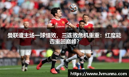 曼联遭主场一球惜败，三连败危机重重：红魔能否重回巅峰？