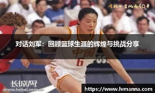对话刘军：回顾篮球生涯的辉煌与挑战分享