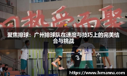 聚焦排球：广州排球队在速度与技巧上的完美结合与挑战