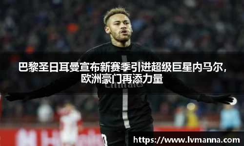 巴黎圣日耳曼宣布新赛季引进超级巨星内马尔，欧洲豪门再添力量