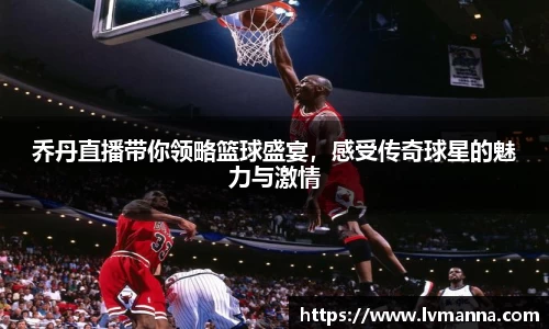 乔丹直播带你领略篮球盛宴，感受传奇球星的魅力与激情